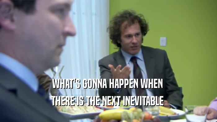 WHAT'S GONNA HAPPEN WHEN  THERE IS THE NEXT INEVITABLE  
