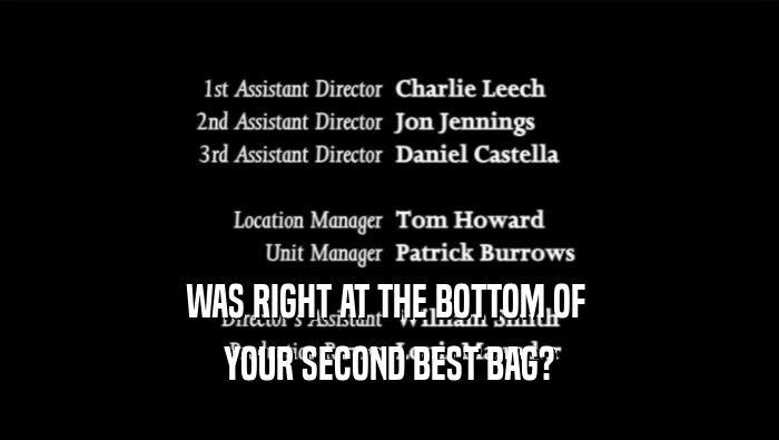 WAS RIGHT AT THE BOTTOM OF  YOUR SECOND BEST BAG? 