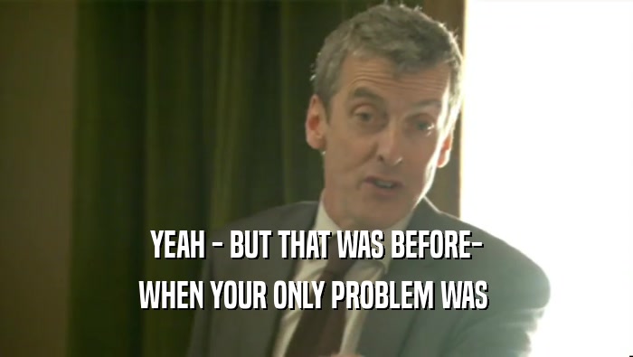 YEAH - BUT THAT WAS BEFORE- WHEN YOUR ONLY PROBLEM WAS  