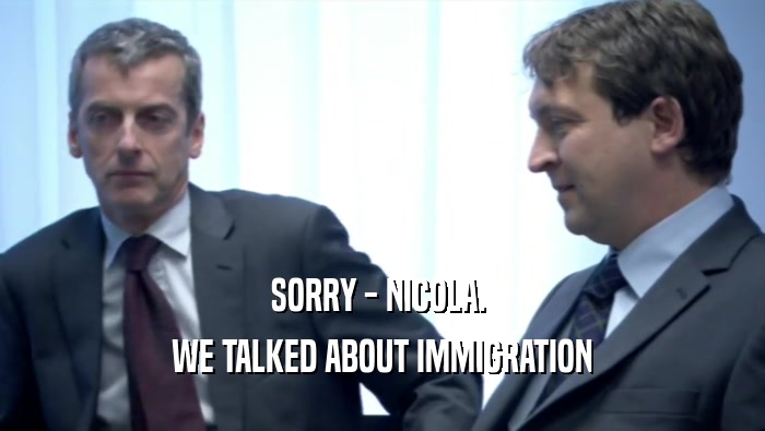 SORRY - NICOLA.  WE TALKED ABOUT IMMIGRATION 