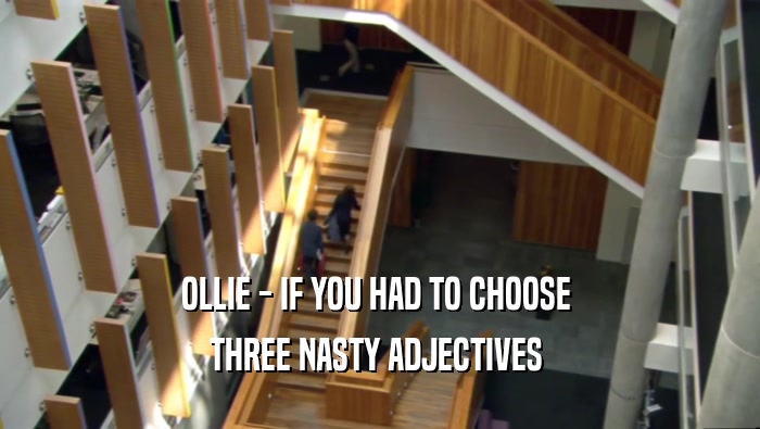 OLLIE - IF YOU HAD TO CHOOSE  THREE NASTY ADJECTIVES  