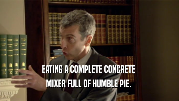 EATING A COMPLETE CONCRETE  MIXER FULL OF HUMBLE PIE.  