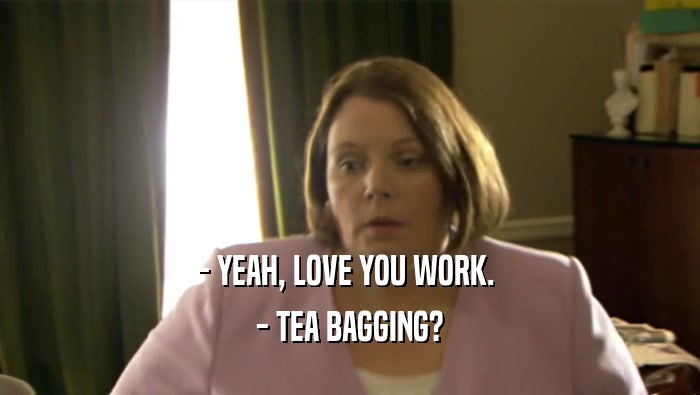 - YEAH, LOVE YOU WORK.  - TEA BAGGING? 