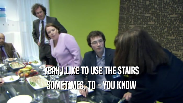 YEAH I LIKE TO USE THE STAIRS SOMETIMES, TO - YOU KNOW 