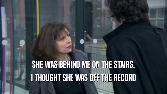 SHE WAS BEHIND ME ON THE STAIRS, I THOUGHT SHE WAS OFF THE RECORD 