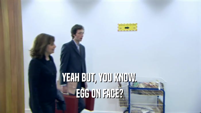 YEAH BUT, YOU KNOW. 
 EGG ON FACE? 
 