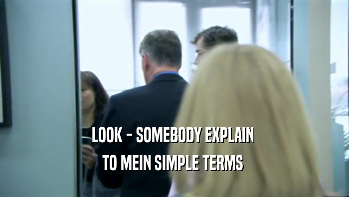 LOOK - SOMEBODY EXPLAIN 
 TO MEIN SIMPLE TERMS 
 