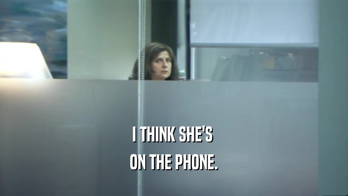 I THINK SHE'S  ON THE PHONE. 