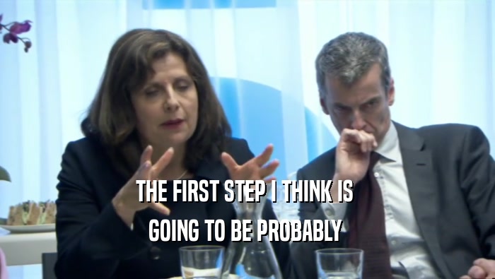 THE FIRST STEP I THINK IS  GOING TO BE PROBABLY  