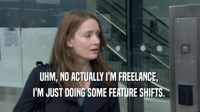 UHM, NO ACTUALLY I'M FREELANCE,  I'M JUST DOING SOME FEATURE SHIFTS.  
