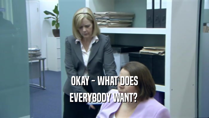 OKAY - WHAT DOES EVERYBODY WANT?  