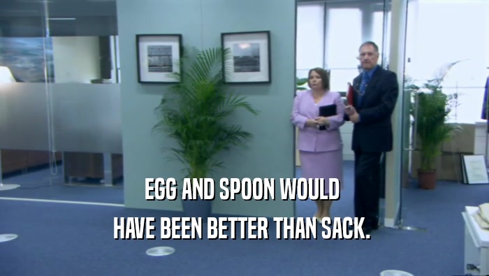 EGG AND SPOON WOULD 
 HAVE BEEN BETTER THAN SACK. 
 