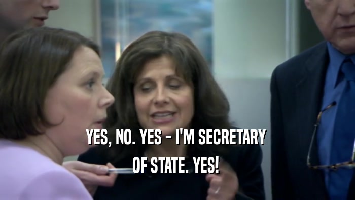 YES, NO. YES - I'M SECRETARY 
 OF STATE. YES! 
 
