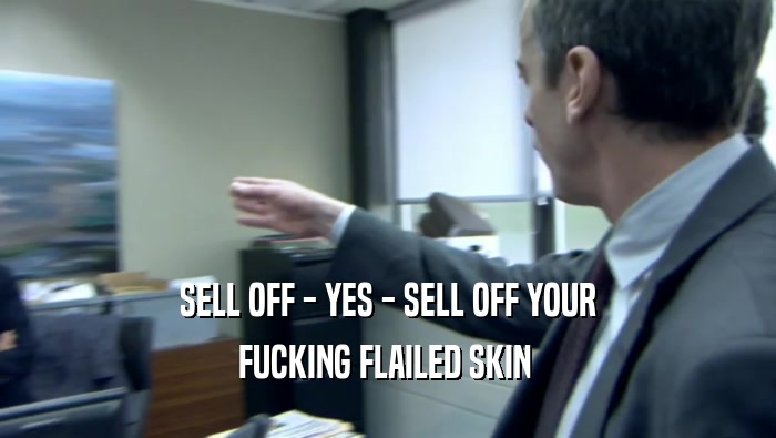 SELL OFF - YES - SELL OFF YOUR FUCKING FLAILED SKIN  