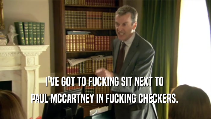 I'VE GOT TO FUCKING SIT NEXT TO  PAUL MCCARTNEY IN FUCKING CHECKERS.  