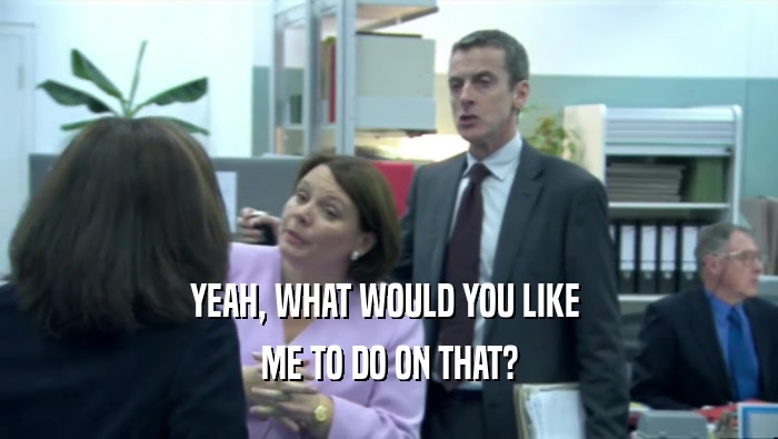 YEAH, WHAT WOULD YOU LIKE  ME TO DO ON THAT? 