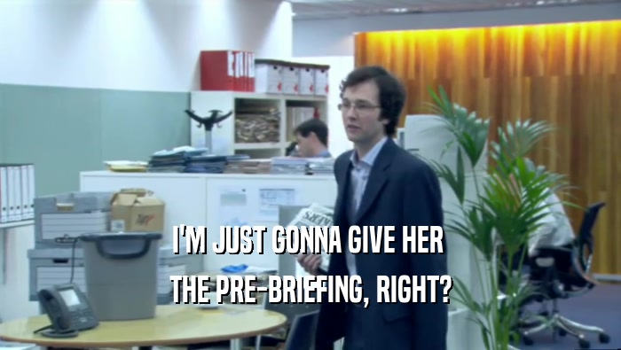 I'M JUST GONNA GIVE HER  THE PRE-BRIEFING, RIGHT? 