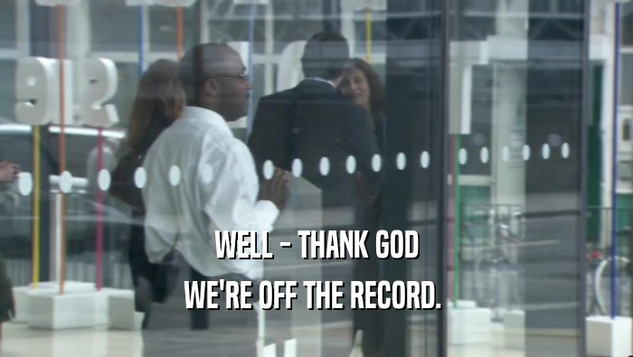 WELL - THANK GOD WE'RE OFF THE RECORD.  