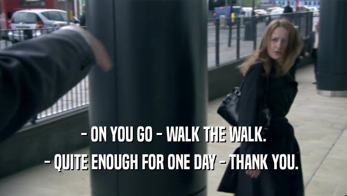- ON YOU GO - WALK THE WALK. - QUITE ENOUGH FOR ONE DAY - THANK YOU.  