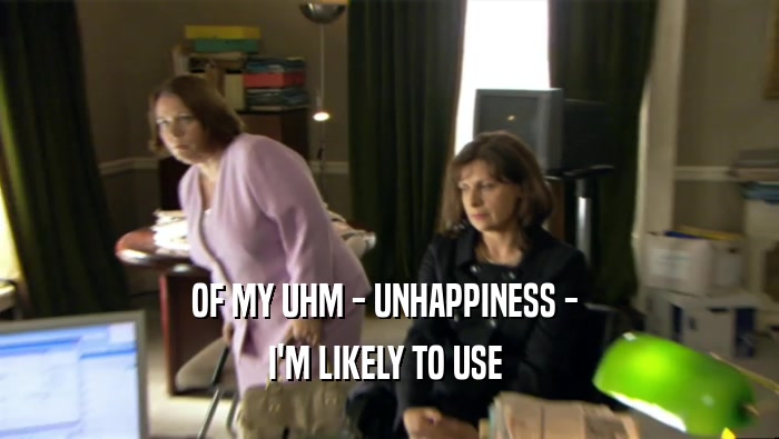 OF MY UHM - UNHAPPINESS -  I'M LIKELY TO USE  