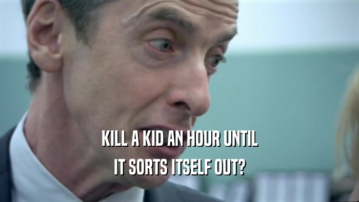KILL A KID AN HOUR UNTIL IT SORTS ITSELF OUT? 
