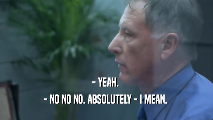 - YEAH.  - NO NO NO. ABSOLUTELY - I MEAN.  