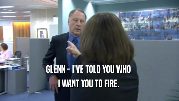 GLENN - I'VE TOLD YOU WHO  I WANT YOU TO FIRE.  