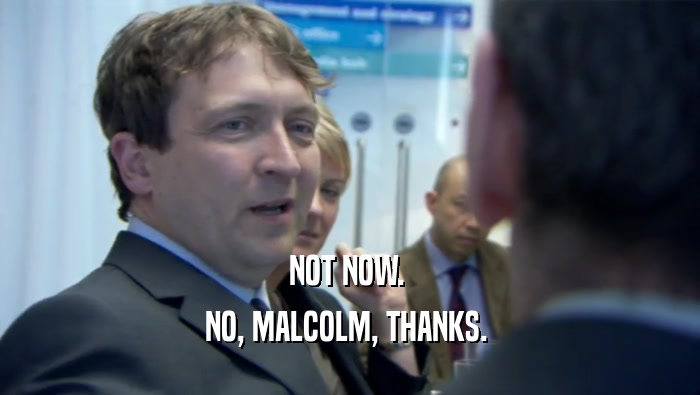 NOT NOW. 
 NO, MALCOLM, THANKS. 
 