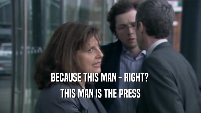 BECAUSE THIS MAN - RIGHT?  THIS MAN IS THE PRESS 