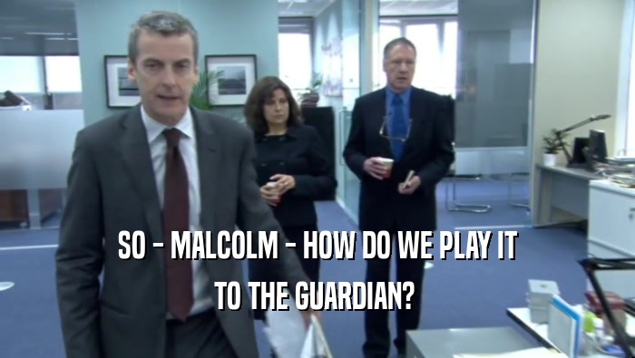 SO - MALCOLM - HOW DO WE PLAY IT TO THE GUARDIAN?  