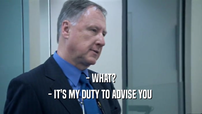 - WHAT? - IT'S MY DUTY TO ADVISE YOU  