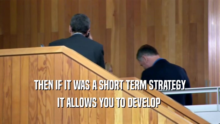 THEN IF IT WAS A SHORT TERM STRATEGY IT ALLOWS YOU TO DEVELOP  