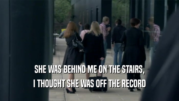 SHE WAS BEHIND ME ON THE STAIRS, I THOUGHT SHE WAS OFF THE RECORD 