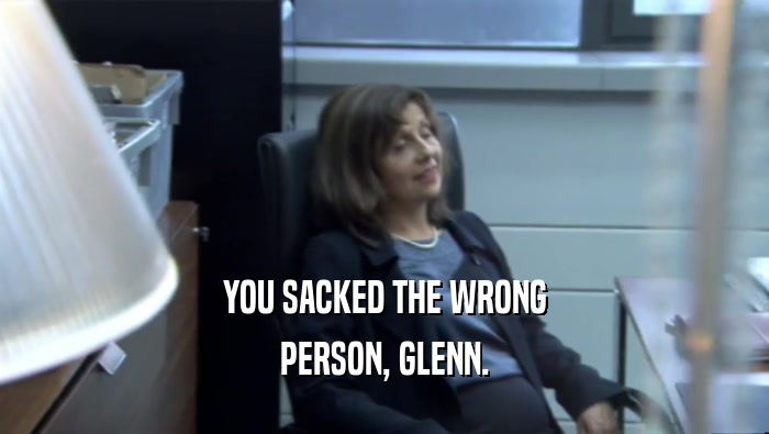 YOU SACKED THE WRONG
 PERSON, GLENN.
 