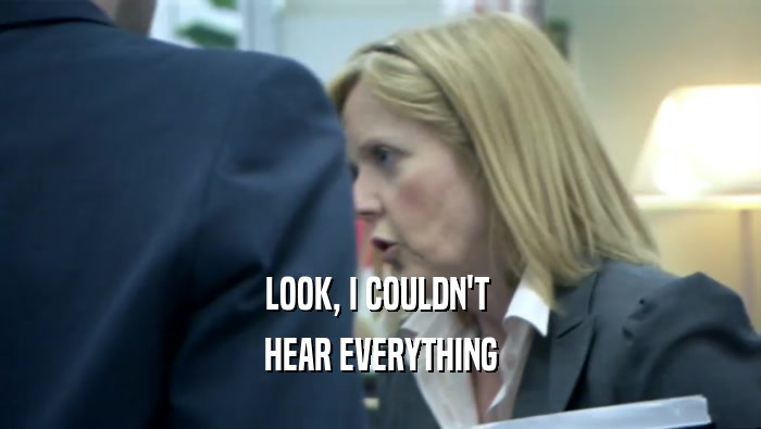LOOK, I COULDN'T  HEAR EVERYTHING 