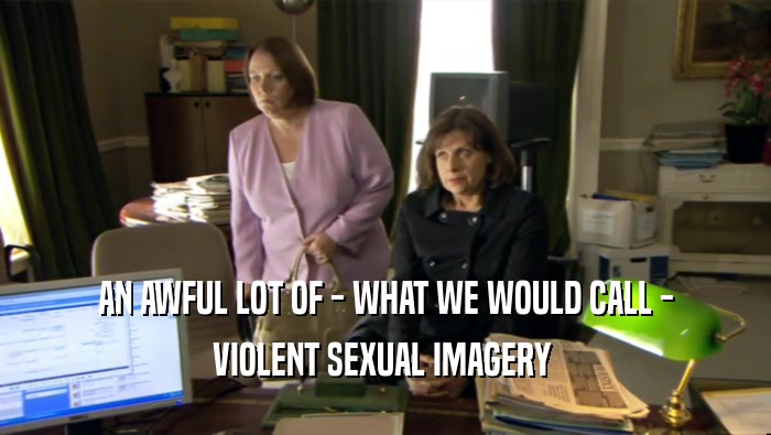 AN AWFUL LOT OF - WHAT WE WOULD CALL - VIOLENT SEXUAL IMAGERY  