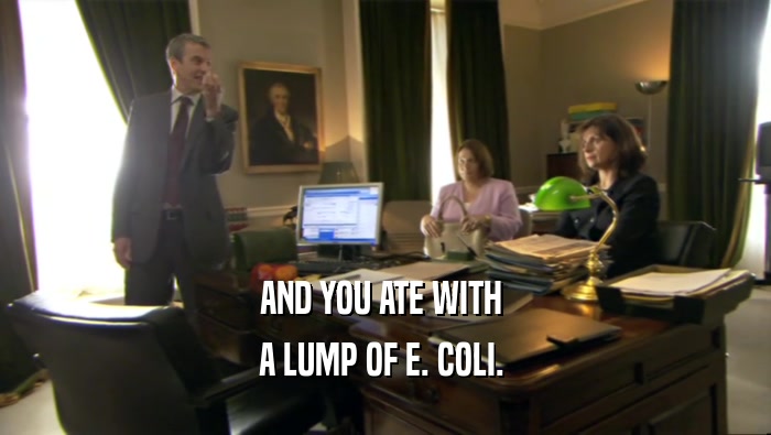 AND YOU ATE WITH  A LUMP OF E. COLI.  