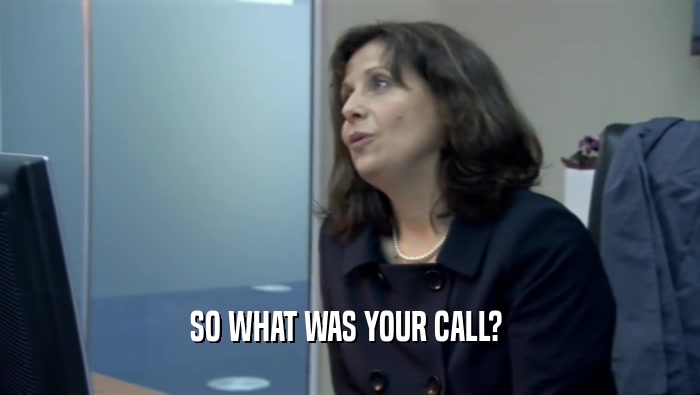 SO WHAT WAS YOUR CALL?   