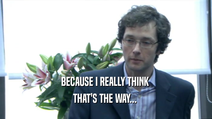 BECAUSE I REALLY THINK  THAT'S THE WAY...  