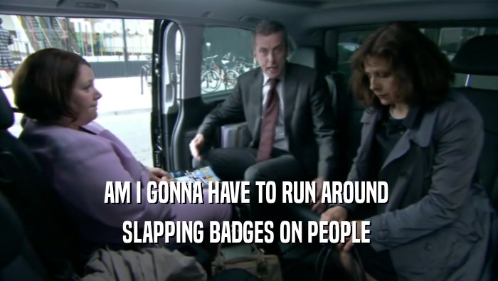 AM I GONNA HAVE TO RUN AROUND  SLAPPING BADGES ON PEOPLE  