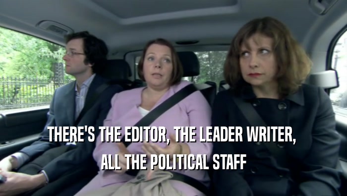 THERE'S THE EDITOR, THE LEADER WRITER,  ALL THE POLITICAL STAFF 