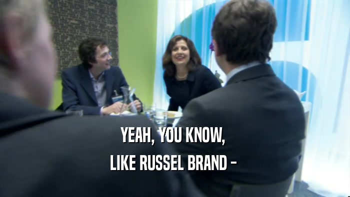 YEAH, YOU KNOW, 
 LIKE RUSSEL BRAND - 
 
