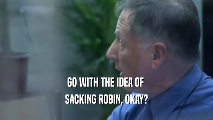 GO WITH THE IDEA OF  SACKING ROBIN, OKAY? 