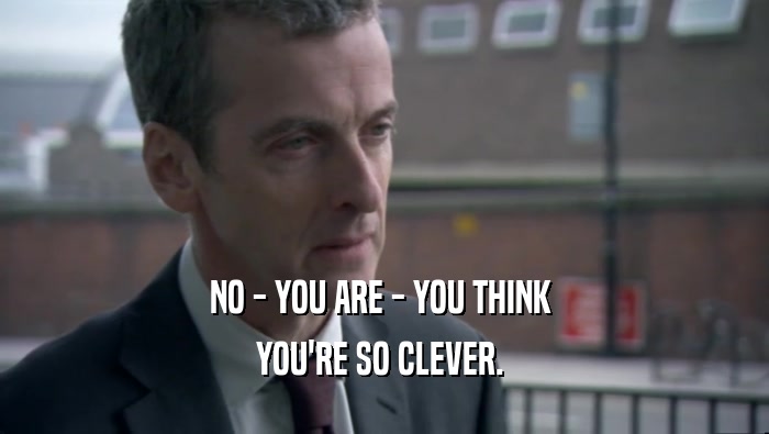NO - YOU ARE - YOU THINK  YOU'RE SO CLEVER.  