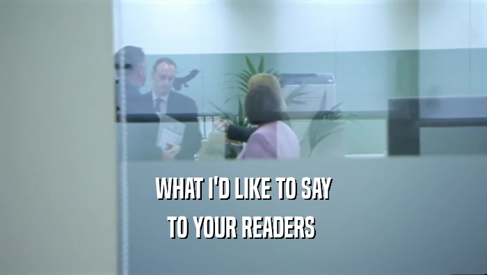 WHAT I'D LIKE TO SAY TO YOUR READERS  