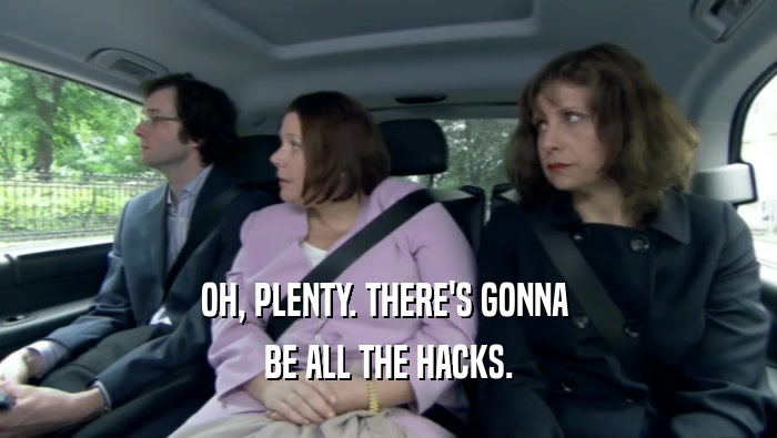 OH, PLENTY. THERE'S GONNA  BE ALL THE HACKS. 