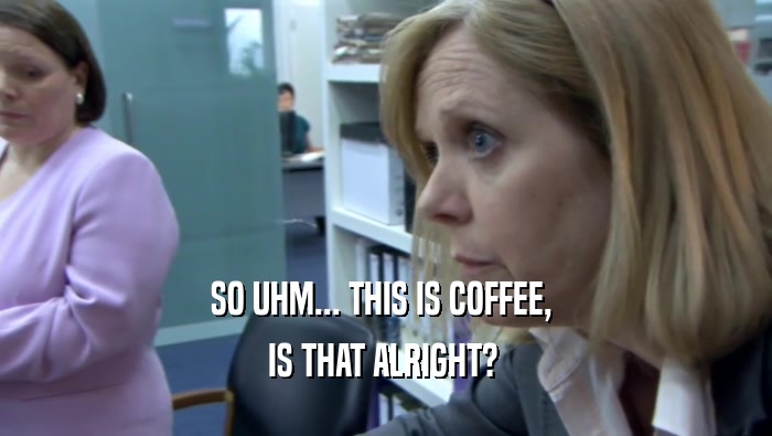 SO UHM... THIS IS COFFEE,  IS THAT ALRIGHT?  
