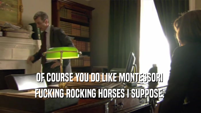 OF COURSE YOU DO LIKE MONTESSORI  FUCKING ROCKING HORSES I SUPPOSE.  