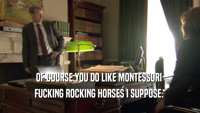 OF COURSE YOU DO LIKE MONTESSORI  FUCKING ROCKING HORSES I SUPPOSE.  