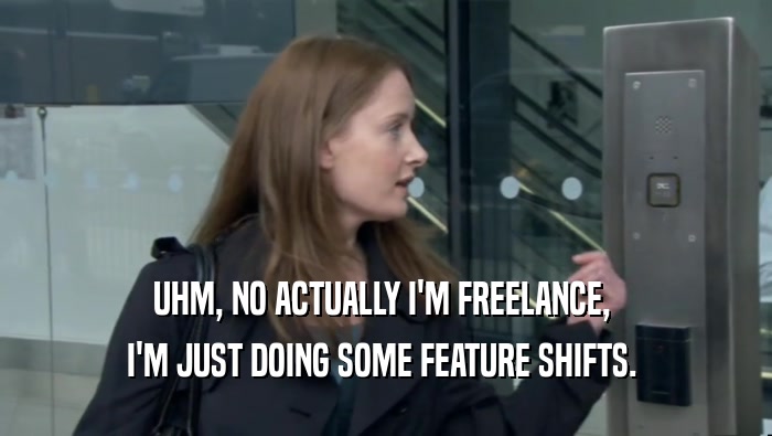 UHM, NO ACTUALLY I'M FREELANCE,  I'M JUST DOING SOME FEATURE SHIFTS.  